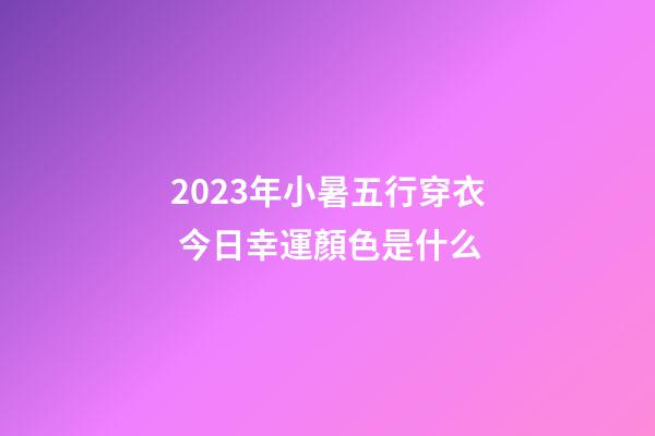 2023年小暑五行穿衣 今日幸運顏色是什么